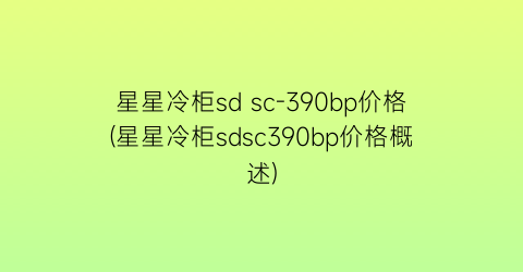 星星冷柜sd sc-390bp价格(星星冷柜sdsc390bp价格概述)